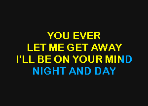 YOU EVER
LET ME GET AWAY

I'LL BE ON YOUR MIND
NIGHT AND DAY