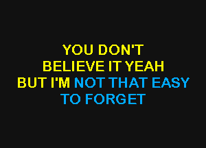 YOU DON'T
BELIEVE IT YEAH

BUT I'M NOT THAT EASY
TO FORG ET