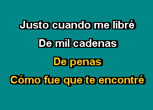 Justo cuando me librt'a
De mil cadenas

De penas

Cdmo fue que te encontrt'e