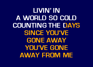 LIVIN' IN
A WORLD 30 COLD
COUNTING THE DAYS
SINCE YOU'VE
GONE AWAY
YOUVE GONE
AWAY FROM ME
