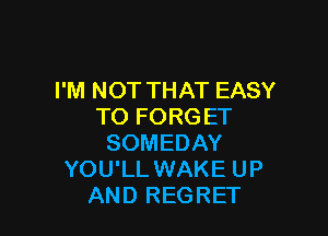 I'M NOT THAT EASY
TO FORG ET

SOMEDAY
YOU'LL WAKE UP
AND REGRET