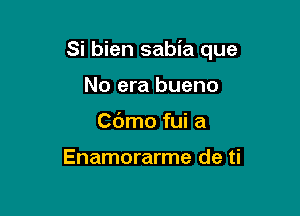 Si bien sabia que

No era bueno
Cdmo fui a

Enamorarme de ti