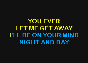 YOU EVER
LET ME GET AWAY

I'LL BE ON YOUR MIND
NIGHT AND DAY