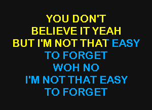 YOU DON'T
BELIEVE IT YEAH
BUT I'M NOT THAT EASY
TO FORG ET
WOH N0
I'M NOT THAT EASY
TO FORG ET