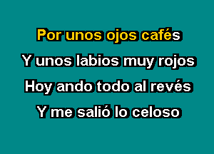 Por unos ojos cafe'zs

Y unos Iabios muy rojos

Hoy ando todo al rew'es

Y me salib Io celoso