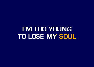 I'M TOO YOUNG

TO LOSE MY SOUL