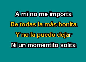 A mi no me importa

De todas la mas bonita

Y no la puedo dejar

Ni un momentito solita