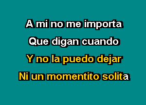 A mi no me importa

Que digan cuando

Y no la puedo dejar

Ni un momentito solita