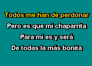 Todos me han de perdonar
Pero es que mi chaparrita
Para mi as y sera

De todas la mas bonita