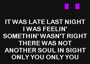 IT WAS LATE LAST NIGHT
I WAS FEELIN'
SOMETHIN' WASN'T RIGHT
TH ERE WAS NOT

ANOTHER SOUL IN SIGHT
ONLY YOU ONLY YOU