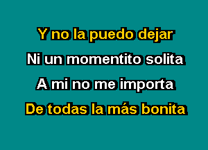 Y no la puedo dejar

Ni un momentito solita

A mi no me importa

De todas la mas bonita