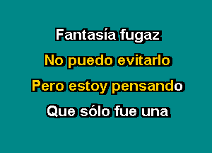 Fantasia fugaz

No puedo evitarlo
Pero estoy pensando

Que sdlo fue una