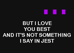 BUT I LOVE

YOU BEST
AND IT'S NOT SOMETHING
I SAY IN JEST