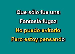 Que sdlo fue una

Fantasia fugaz

No puedo evitarlo

Pero estoy pensando