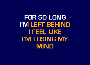 FOR SO LONG
I'M LEFT BEHIND
I FEEL LIKE

I'M LOSING MY
MIND