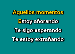 Aquellos momentos

Estoy aflorando

Te sigo esperando

Te estoy extrafiando