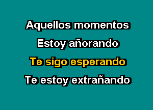 Aquellos momentos

Estoy aflorando

Te sigo esperando

Te estoy extrafiando