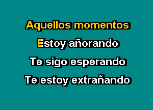 Aquellos momentos

Estoy aflorando

Te sigo esperando

Te estoy extrafiando