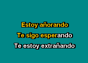 Estoy aflorando

Te sigo esperando

Te estoy extrafiando