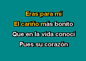 Eras para mi

El carifio mas bonito
Que en la vida conoci

Pues su corazc'm