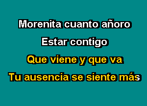 Morenita cuanto afioro

Estar contigo

Que viene y que va

Tu ausencia se siente mas