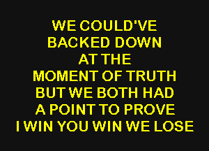 WE COULD'VE
BACKED DOWN
AT THE
MOMENT 0F TRUTH
BUTWE BOTH HAD
A POINT T0 PROVE
I WIN YOU WIN WE LOSE