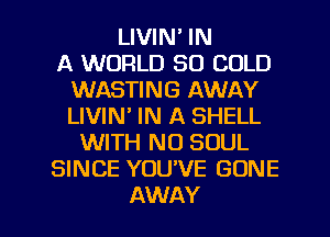 LIVIN' IN
A WORLD 80 COLD
WASTING AWAY
LIVIN' IN A SHELL
WITH NO SOUL
SINCE YOU'VE GONE

AWAY l