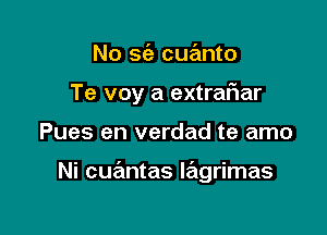 No 963 cuanto
Te voy a extrafiar

Pues en verdad te amo

Ni cuantas lagrimas