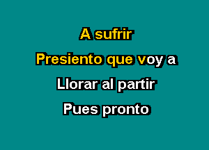 A sufrir

Presiento que voy a

Llorar al partir

Pues pronto