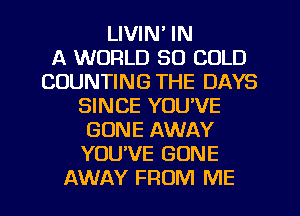 LIVIN' IN
A WORLD 30 COLD
COUNTING THE DAYS
SINCE YOU'VE
GONE AWAY
YOUVE GONE
AWAY FROM ME