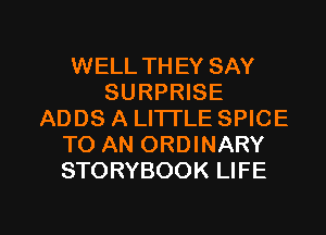 WELL THEY SAY
SURPRISE
ADDS A LITTLE SPICE
TO AN ORDINARY
STORYBOOK LIFE

g