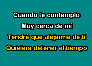 Cuando te contemplo
Muy cerca de mi
Tendrgz que alejarme de ti

Quisiera detener el tiempo