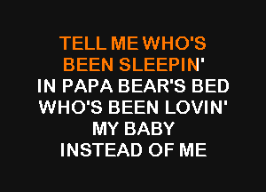 TELL ME WHO'S
BEEN SLEEPIN'

IN PAPA BEAR'S BED
WHO'S BEEN LOVIN'
MY BABY
INSTEAD OF ME