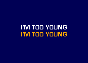 I'M TOO YOUNG

I'M TOO YOUNG