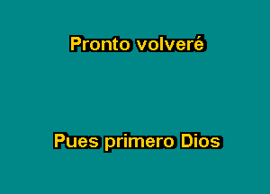 Pronto volverciz

Pues primero Dios