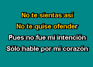 No te sientas asi
No te quise ofender

Pues no fue mi intencic'm

Sdlo hable por mi corazc'm