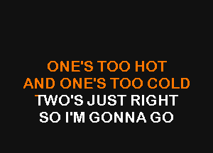 ONE'S TOO HOT

AND ONE'S TOO COLD
TWO'S JUST RIGHT
SO I'M GONNA GO