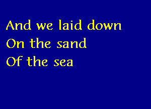 And we laid down
On the sand

Of the sea