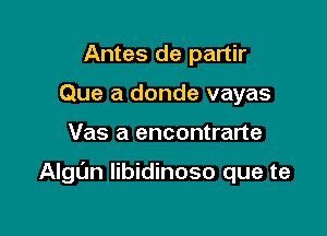 Antes de partir
Que a donde vayas

Vas a encontrarte

AlgL'm Iibidinoso que te