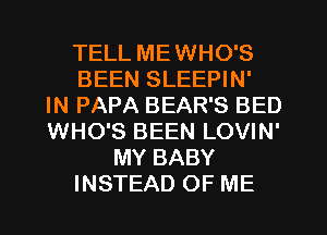 TELL ME WHO'S
BEEN SLEEPIN'

IN PAPA BEAR'S BED
WHO'S BEEN LOVIN'
MY BABY
INSTEAD OF ME