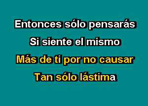 Entonces sdlo pensarrEts

Si siente el mismo

mas de ti por no causar

Tan sdlo wstima