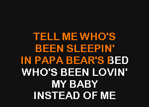 TELL ME WHO'S
BEEN SLEEPIN'
IN PAPA BEAR'S BED
WHO'S BEEN LOVIN'

MY BABY
INSTEAD OF ME