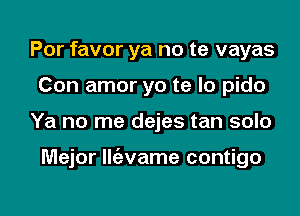 Por favor ya no te vayas
Con amor yo te lo pido

Ya no me dejes tan solo

Mejor Ilt'evame contigo

g