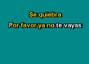 Se quiebra

Por favor ya no te vayas