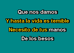 Que nos damos

Y hasta la vida es temible
Necesito de tus manos

De los besos