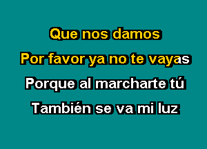 Que nos damos

Por favor ya no te vayas

Porque al marcharte tl'J

Tambicizn se va mi luz