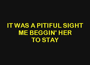 IT WAS A PITIFUL SIGHT

ME BEGGIN' HER
TO STAY