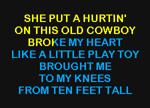 SHE PUT A HURTIN'
ON THIS OLD COWBOY
BROKE MY HEART
LIKE A LITTLE PLAY TOY
BROUGHT ME
TO MY KNEES
FROM TEN FEET TALL