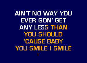 AIN'T NO WAY YOU
EVER GON' GET
ANY LESS THAN
YOU SHOULD
'CAUSE BABY
YOU SMILE l SMILE
I

g