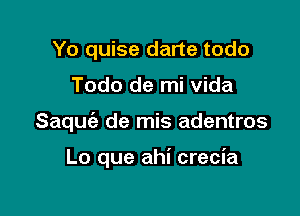 Yo quise darte todo

Todo de mi vida

Saquc'e de mis adentros

Lo que ahi crecia